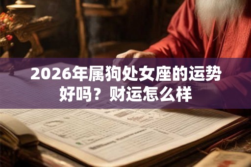 2026年属狗处女座的运势好吗?财运怎么样 2026年属狗处女座的运势好吗?财运怎么样