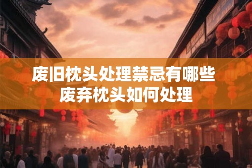 废旧枕头处理禁忌有哪些 废弃枕头如何处理