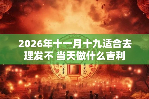 2026年十一月十九适合去理发不 当天做什么吉利