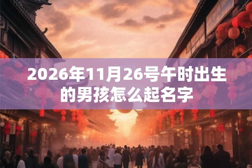 2026年11月26号午时出生的男孩怎么起名字