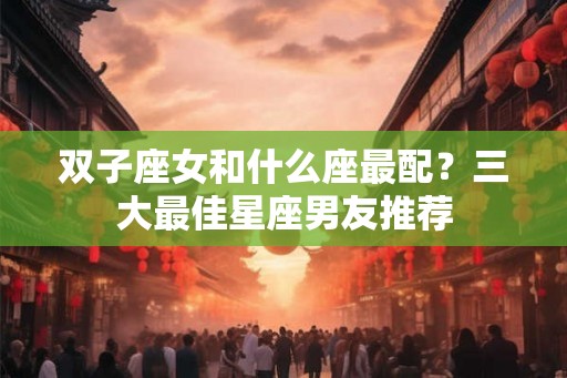 双子座女和什么座最配？三大最佳星座男友推荐