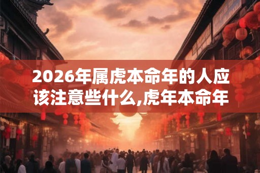 2026年属虎本命年的人应该注意些什么,虎年本命年的大忌是什么？