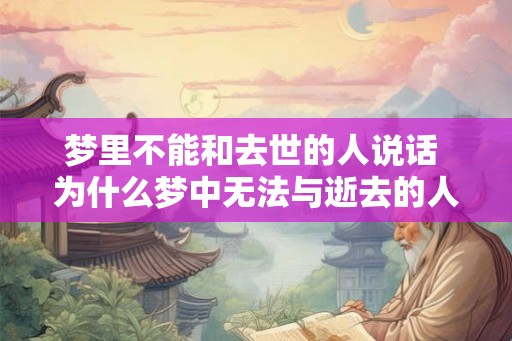 梦里不能和去世的人说话 为什么梦中无法与逝去的人交流 梦里不能和去世的人说话 为什么梦中无法与逝去的人交流