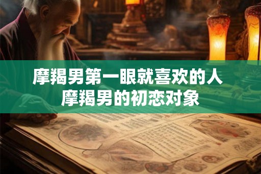 摩羯男第一眼就喜欢的人 摩羯男的初恋对象