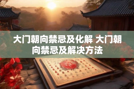 大门朝向禁忌及化解 大门朝向禁忌及解决方法