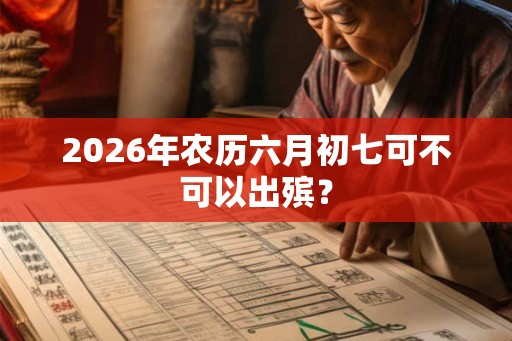 2026年农历六月初七可不可以出殡? 2026年农历六月初七可不可以出殡?