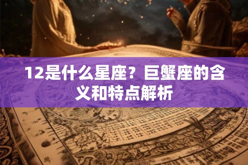 12是什么星座?巨蟹座的含义和特点解析 12是什么星座?巨蟹座的含义和特点解析