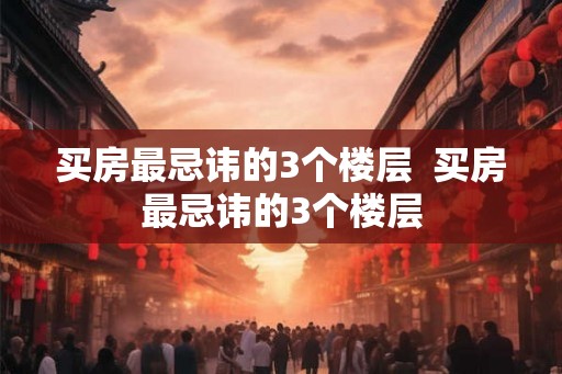 买房最忌讳的3个楼层  买房最忌讳的3个楼层
