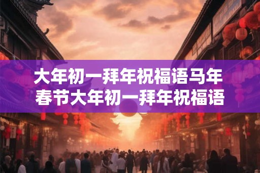 大年初一拜年祝福语马年 春节大年初一拜年祝福语