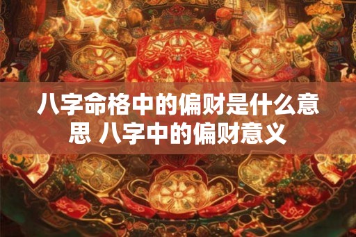 八字命格中的偏财是什么意思 八字中的偏财意义