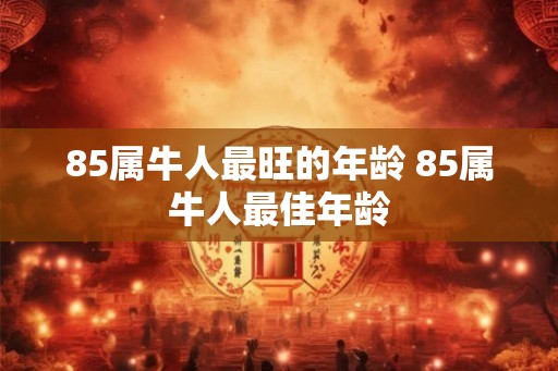 85属牛人最旺的年龄 85属牛人最佳年龄
