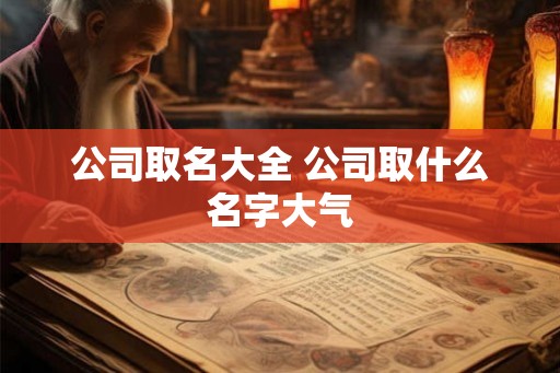 公司取名大全 公司取什么名字大气