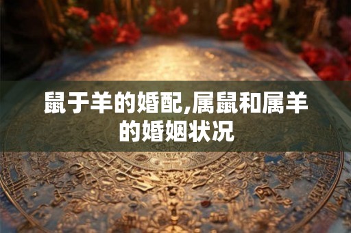 鼠于羊的婚配,属鼠和属羊的婚姻状况