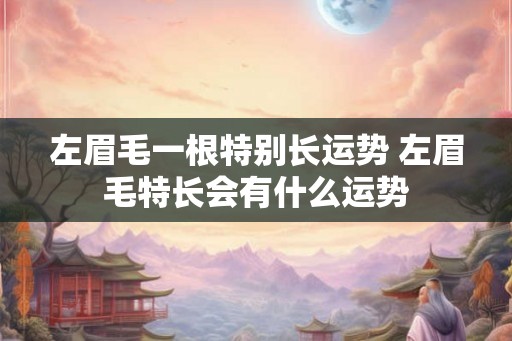 左眉毛一根特别长运势 左眉毛特长会有什么运势