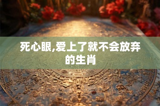 死心眼,爱上了就不会放弃的生肖