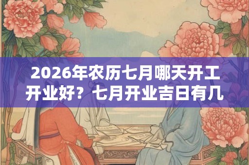 2026年农历七月哪天开工开业好？七月开业吉日有几天？