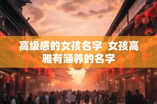 高级感的女孩名字  女孩高雅有涵养的名字