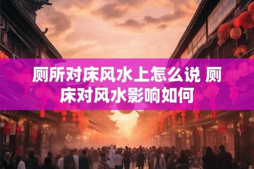 厕所对床风水上怎么说 厕床对风水影响如何