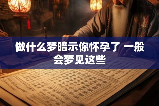 做什么梦暗示你怀孕了 一般会梦见这些
