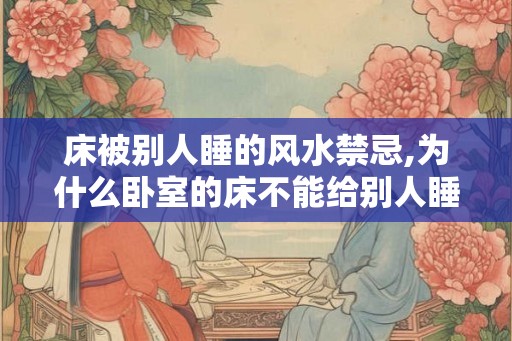 床被别人睡的风水禁忌,为什么卧室的床不能给别人睡