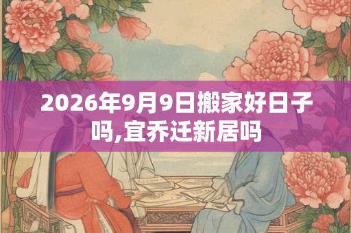 2026年9月9日搬家好日子吗,宜乔迁新居吗 2026年9月9日搬家好日子吗,宜乔迁新居吗