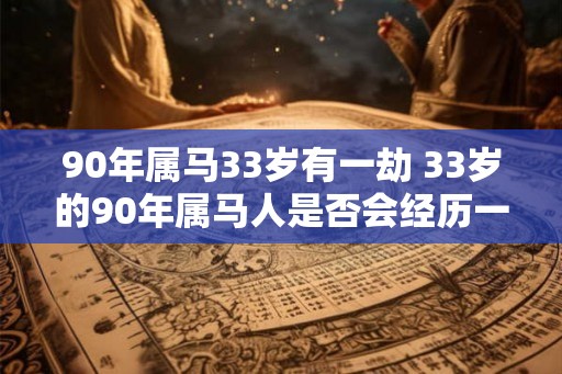90年属马33岁有一劫 33岁的90年属马人是否会经历一劫