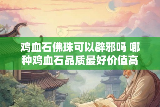 鸡血石佛珠可以辟邪吗 哪种鸡血石品质最好价值高 鸡血石佛珠可以辟邪吗 哪种鸡血石品质最好价值高