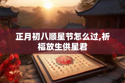 正月初八顺星节怎么过,祈福放生供星君
