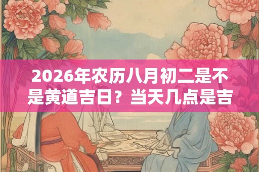 2026年农历八月初二是不是黄道吉日？当天几点是吉时？