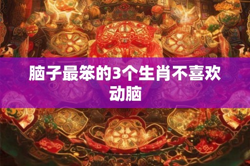 脑子最笨的3个生肖不喜欢动脑