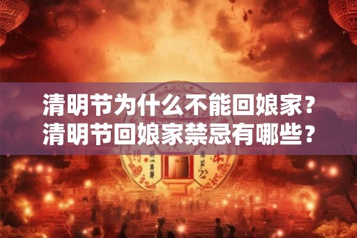 清明节为什么不能回娘家？清明节回娘家禁忌有哪些？