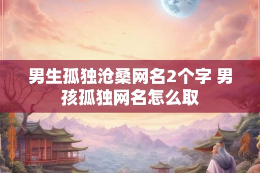男生孤独沧桑网名2个字 男孩孤独网名怎么取