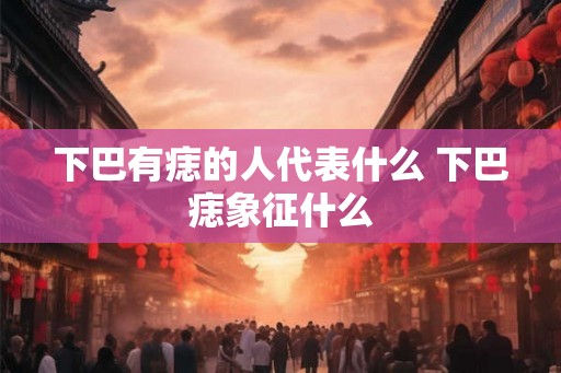 下巴有痣的人代表什么 下巴痣象征什么