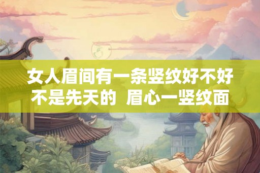 女人眉间有一条竖纹好不好不是先天的  眉心一竖纹面相