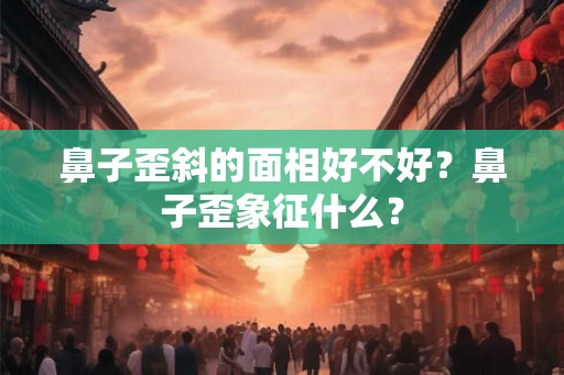 鼻子歪斜的面相好不好？鼻子歪象征什么？