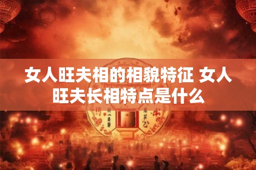 女人旺夫相的相貌特征 女人旺夫长相特点是什么