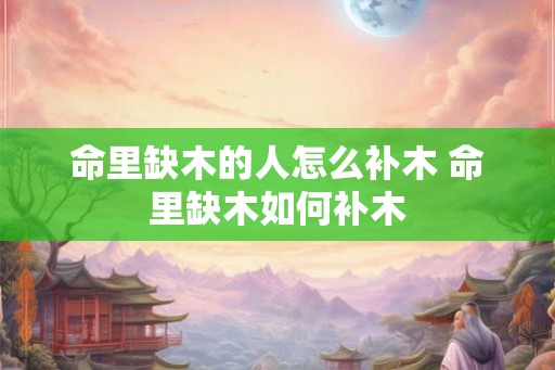 命里缺木的人怎么补木 命里缺木如何补木