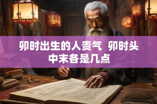 卯时出生的人贵气  卯时头中末各是几点
