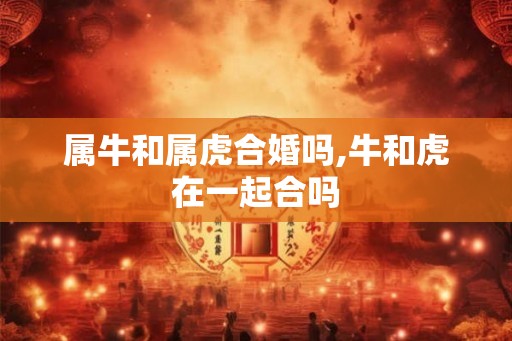 属牛和属虎合婚吗,牛和虎在一起合吗