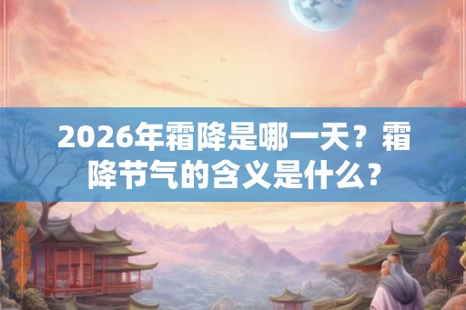 2026年霜降是哪一天？霜降节气的含义是什么？