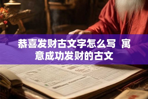 恭喜发财古文字怎么写 寓意成功发财的古文 恭喜发财古文字怎么写 寓意成功发财的古文