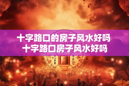 十字路口的房子风水好吗 十字路口房子风水好吗 十字路口的房子风水好吗 十字路口房子风水好吗