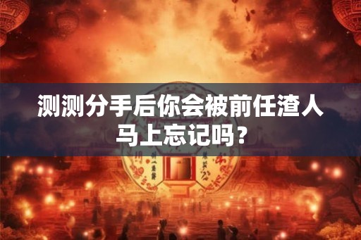 测测分手后你会被前任渣人马上忘记吗？
