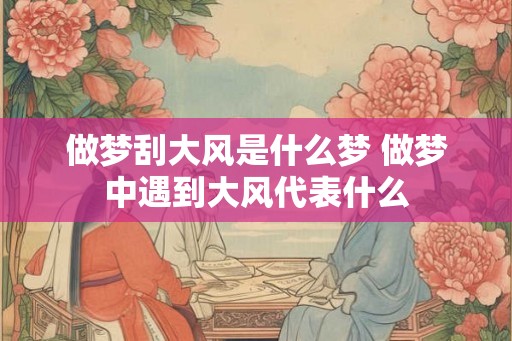 做梦刮大风是什么梦 做梦中遇到大风代表什么