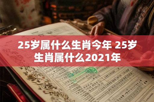 25岁属什么生肖今年 25岁生肖属什么2021年