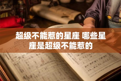 超级不能惹的星座 哪些星座是超级不能惹的