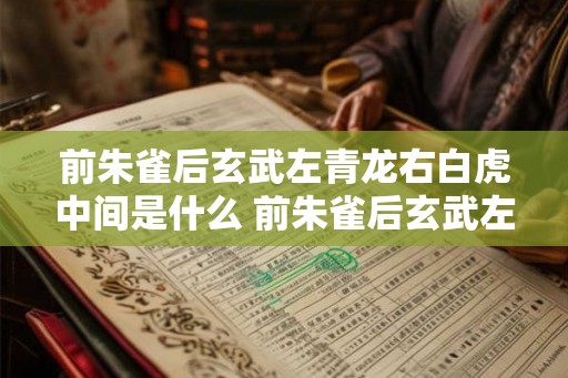 前朱雀后玄武左青龙右白虎中间是什么 前朱雀后玄武左青龙右白虎中间是什么 前朱雀后玄武左青龙右白虎中间是什么 前朱雀后玄武左青龙右白虎中间是什么