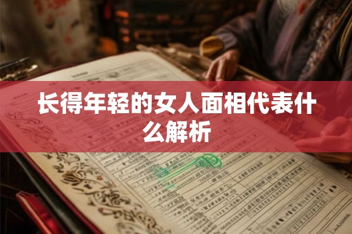 长得年轻的女人面相代表什么解析 长得年轻的女人面相代表什么解析