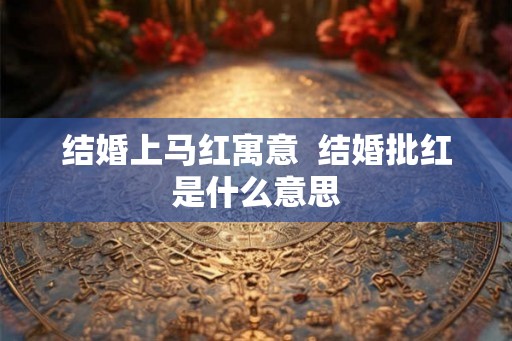 结婚上马红寓意  结婚批红是什么意思