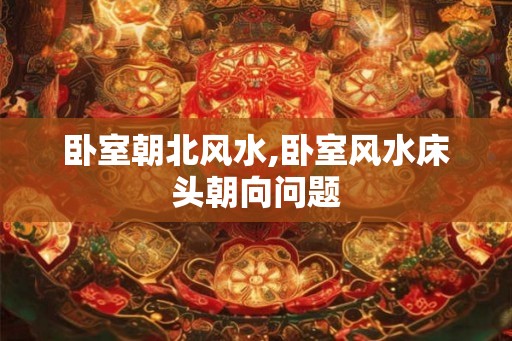 卧室朝北风水,卧室风水床头朝向问题